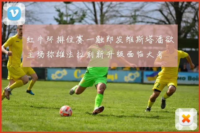 红牛环排位赛一触即发维斯塔潘欲主场称雄法拉利新升级面临大考