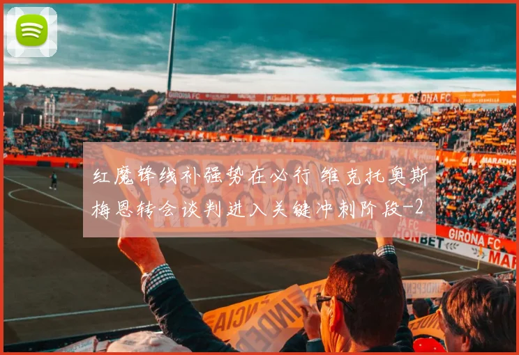 红魔锋线补强势在必行 维克托奥斯梅恩转会谈判进入关键冲刺阶段