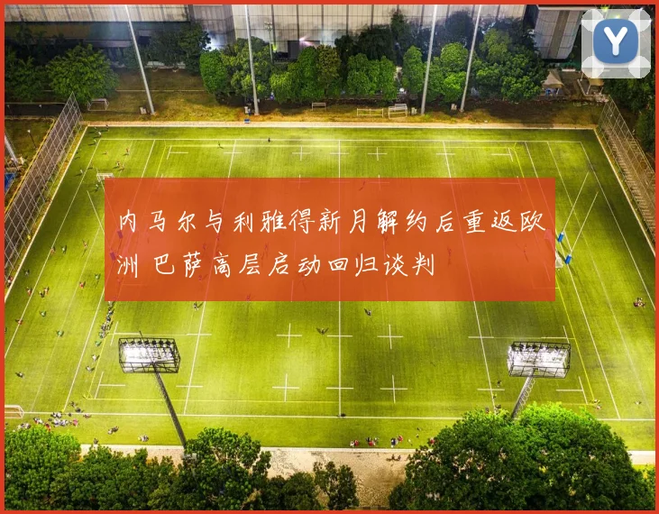 内马尔与利雅得新月解约后重返欧洲 巴萨高层启动回归谈判