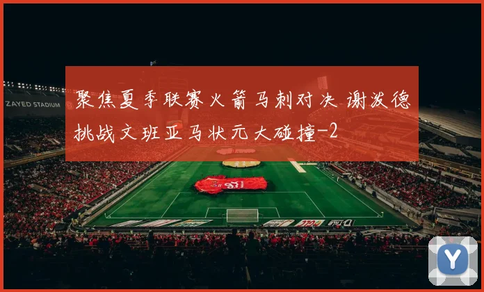 聚焦夏季联赛火箭马刺对决 谢泼德挑战文班亚马状元大碰撞