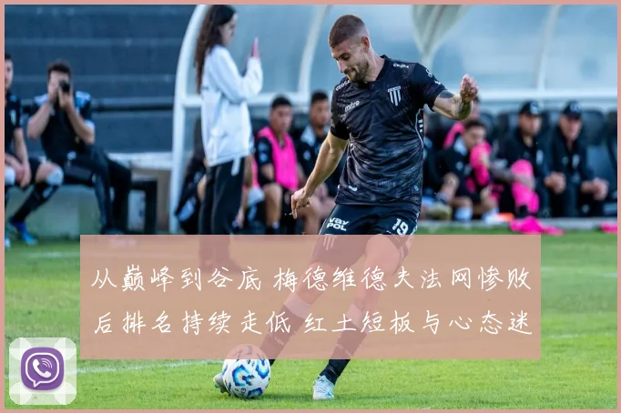 从巅峰到谷底 梅德维德夫法网惨败后排名持续走低 红土短板与心态迷失全解析