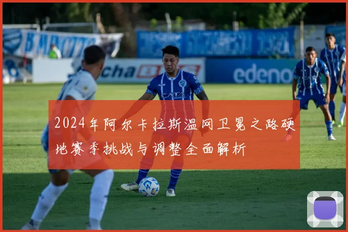 2024年阿尔卡拉斯温网卫冕之路硬地赛季挑战与调整全面解析