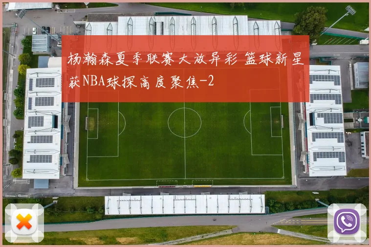 杨瀚森夏季联赛大放异彩 篮球新星获NBA球探高度聚焦