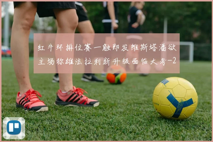 红牛环排位赛一触即发维斯塔潘欲主场称雄法拉利新升级面临大考