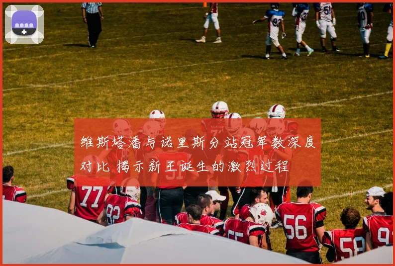 维斯塔潘与诺里斯分站冠军数深度对比 揭示新王诞生的激烈过程