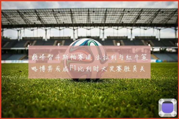 巅峰智斗斯帕赛道 法拉利与红牛策略博弈或成F1比利时大奖赛胜负关键