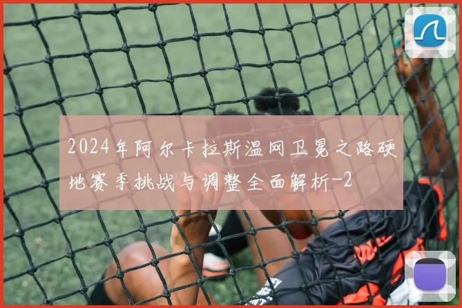 2024年阿尔卡拉斯温网卫冕之路硬地赛季挑战与调整全面解析