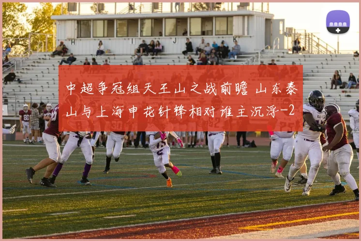 中超争冠组天王山之战前瞻 山东泰山与上海申花针锋相对谁主沉浮