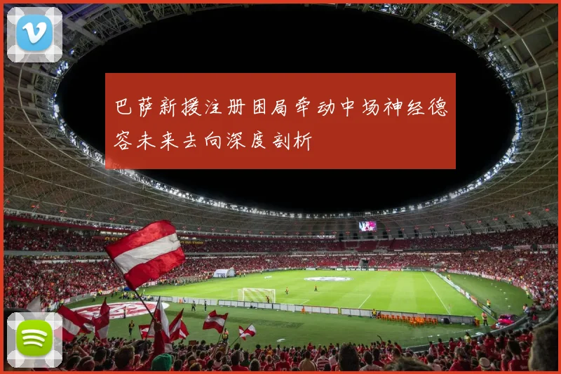 巴萨新援注册困局牵动中场神经德容未来去向深度剖析