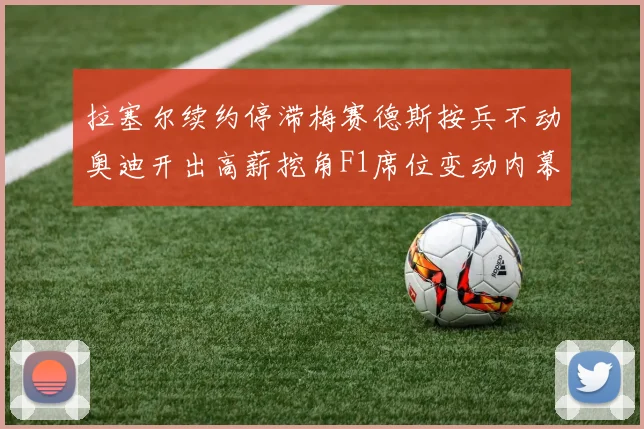 拉塞尔续约停滞梅赛德斯按兵不动奥迪开出高薪挖角F1席位变动内幕揭秘