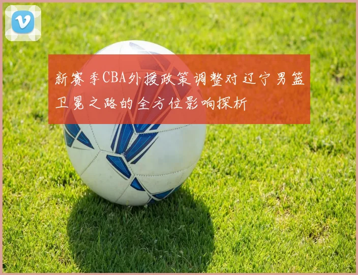 新赛季CBA外援政策调整对辽宁男篮卫冕之路的全方位影响探析