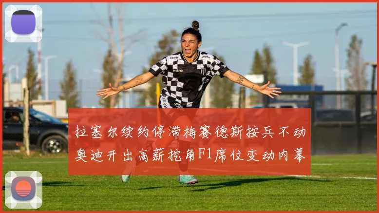 拉塞尔续约停滞梅赛德斯按兵不动奥迪开出高薪挖角F1席位变动内幕揭秘