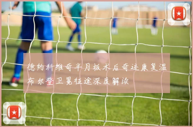 德约科维奇半月板术后奇迹康复温布尔登卫冕征途深度解读