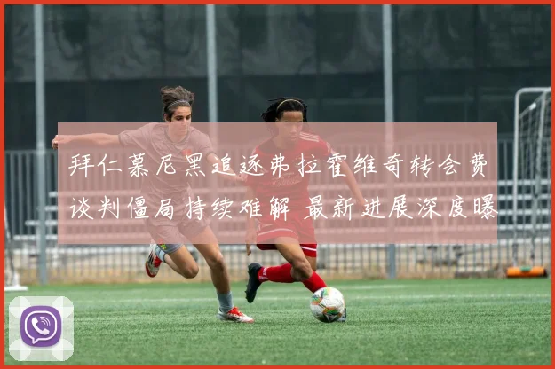 拜仁慕尼黑追逐弗拉霍维奇转会费谈判僵局持续难解 最新进展深度曝光
