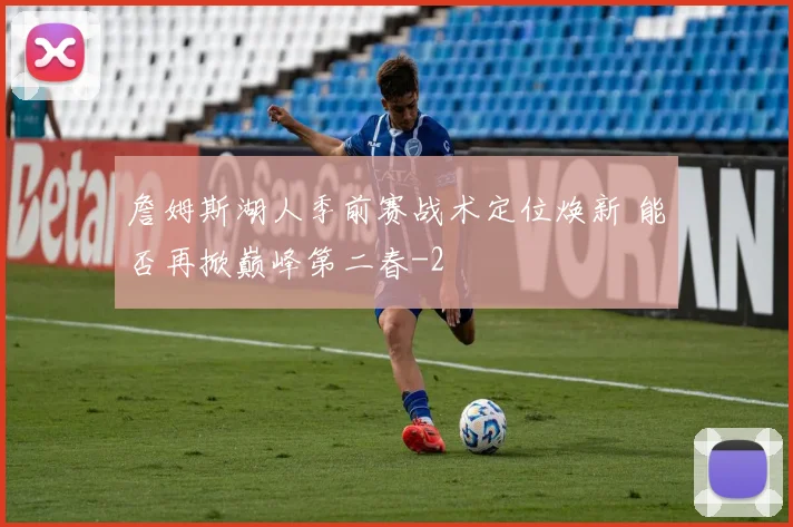 詹姆斯湖人季前赛战术定位焕新 能否再掀巅峰第二春