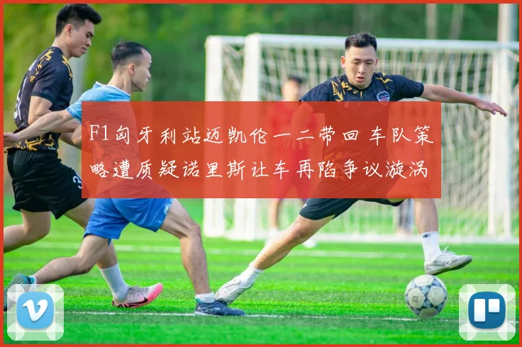 F1匈牙利站迈凯伦一二带回 车队策略遭质疑诺里斯让车再陷争议漩涡