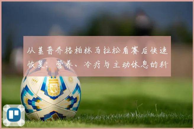 从基普乔格柏林马拉松看赛后快速恢复:营养、冷疗与主动休息的科学解析