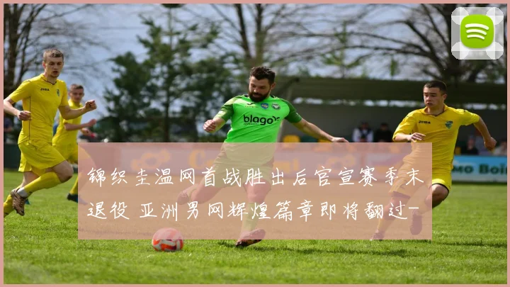 锦织圭温网首战胜出后官宣赛季末退役 亚洲男网辉煌篇章即将翻过