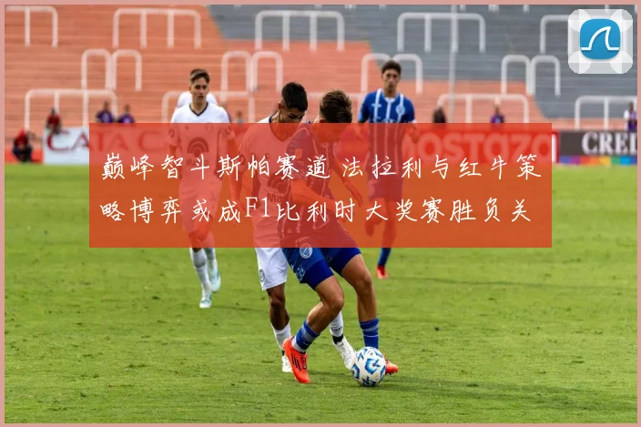 巅峰智斗斯帕赛道 法拉利与红牛策略博弈或成F1比利时大奖赛胜负关键