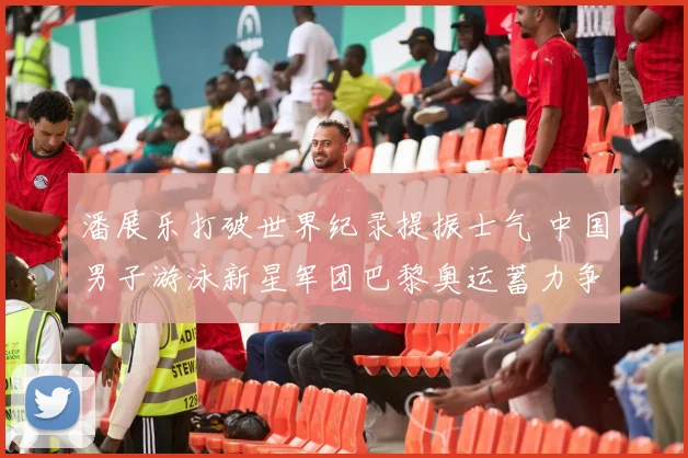 潘展乐打破世界纪录提振士气 中国男子游泳新星军团巴黎奥运蓄力争创佳绩