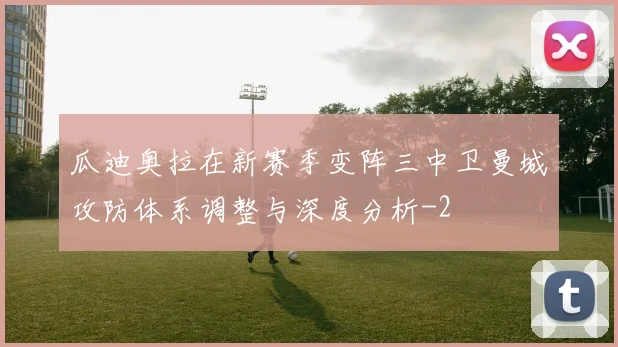 瓜迪奥拉在新赛季变阵三中卫曼城攻防体系调整与深度分析