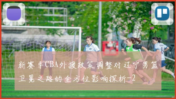 新赛季CBA外援政策调整对辽宁男篮卫冕之路的全方位影响探析