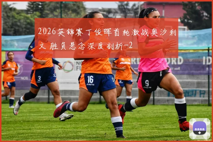 2026英锦赛丁俊晖首轮激战奥沙利文 胜负悬念深度剖析