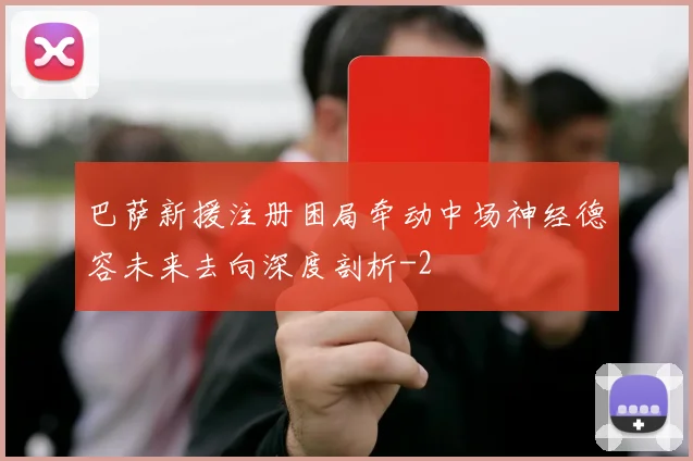 巴萨新援注册困局牵动中场神经德容未来去向深度剖析