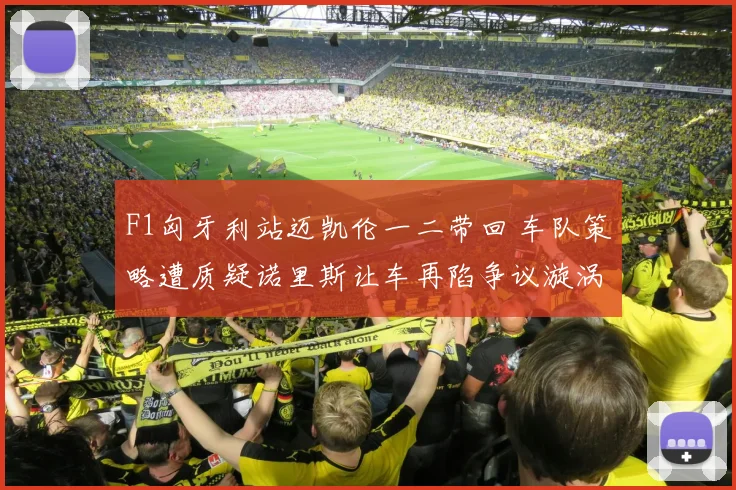 F1匈牙利站迈凯伦一二带回 车队策略遭质疑诺里斯让车再陷争议漩涡