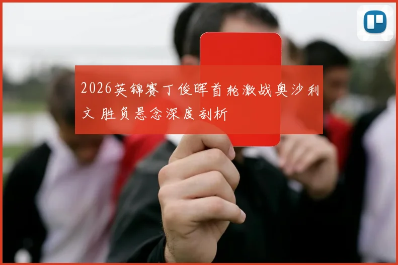 2026英锦赛丁俊晖首轮激战奥沙利文 胜负悬念深度剖析